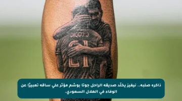 ذاكرة صلبة.. نيفيز يخلّد صديقه الراحل جوتا بوشم مؤثر على ساقه تعبيرًا عن الوفاء في الهلال السعودي.